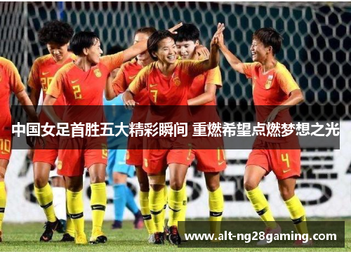 中国女足首胜五大精彩瞬间 重燃希望点燃梦想之光