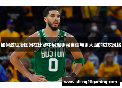 如何激励塔图姆在比赛中展现更强自信与更大胆的进攻风格