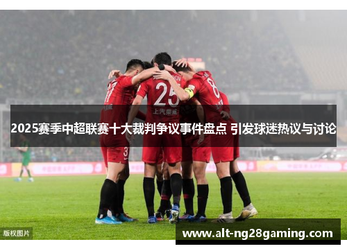 2025赛季中超联赛十大裁判争议事件盘点 引发球迷热议与讨论