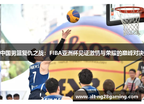 中国男篮复仇之战：FIBA亚洲杯见证激情与荣耀的巅峰对决