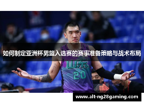 如何制定亚洲杯男篮入选赛的赛事准备策略与战术布局