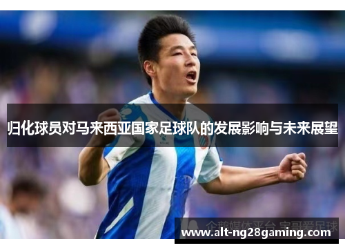 归化球员对马来西亚国家足球队的发展影响与未来展望