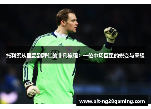 托利索从里昂到拜仁的非凡旅程：一位中场巨星的蜕变与荣耀