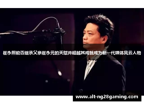 崔永熙能否继承父亲崔永元的天赋并超越其成就成为新一代媒体风云人物