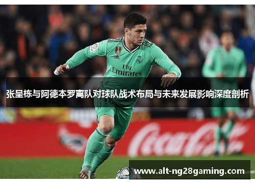 张呈栋与阿德本罗离队对球队战术布局与未来发展影响深度剖析