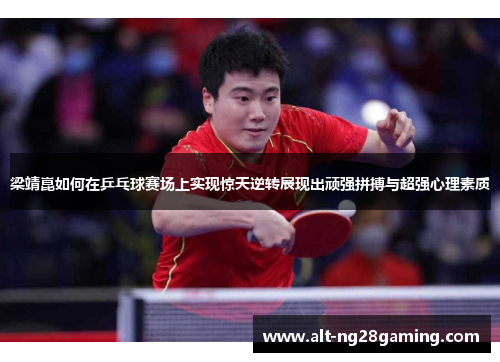 梁靖崑如何在乒乓球赛场上实现惊天逆转展现出顽强拼搏与超强心理素质