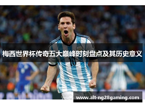 梅西世界杯传奇五大巅峰时刻盘点及其历史意义