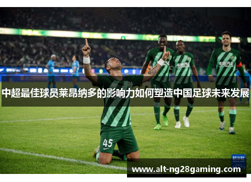 中超最佳球员莱昂纳多的影响力如何塑造中国足球未来发展