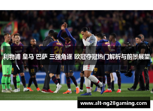 利物浦 皇马 巴萨 三强角逐 欧冠夺冠热门解析与前景展望