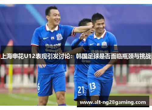 上海申花U12表现引发讨论：韩国足球是否面临瓶颈与挑战