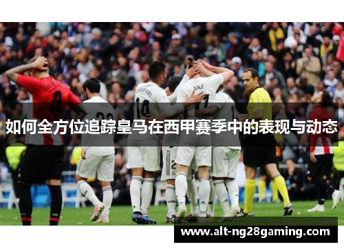 如何全方位追踪皇马在西甲赛季中的表现与动态