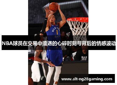 NBA球员在交易中遭遇的心碎时刻与背后的情感波动