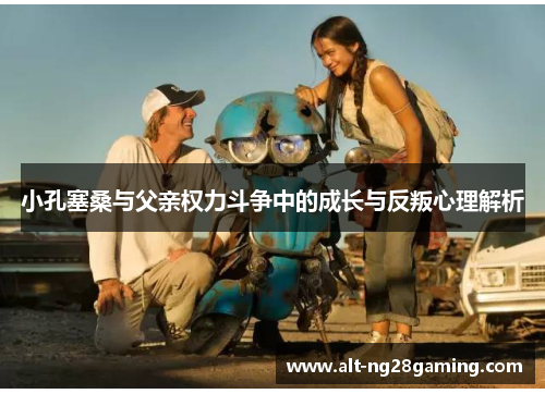 小孔塞桑与父亲权力斗争中的成长与反叛心理解析