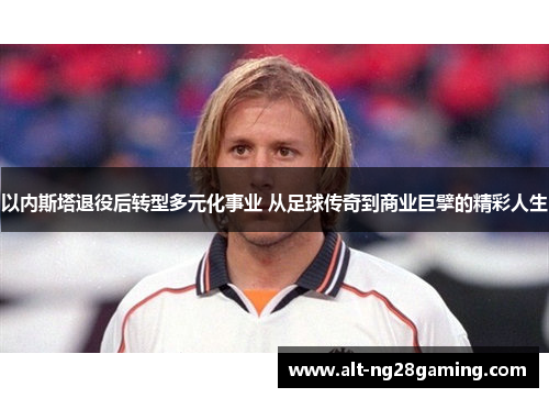 以内斯塔退役后转型多元化事业 从足球传奇到商业巨擘的精彩人生
