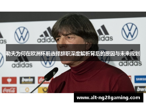 勒夫为何在欧洲杯前选择辞职深度解析背后的原因与未来规划