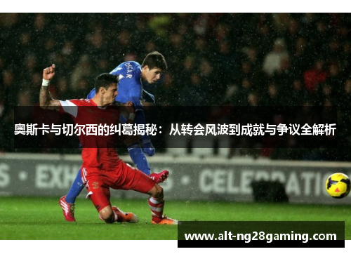 奥斯卡与切尔西的纠葛揭秘：从转会风波到成就与争议全解析