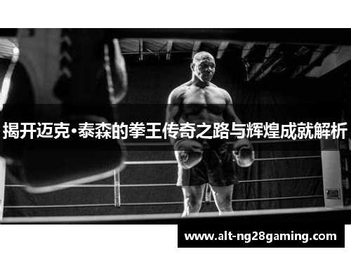 揭开迈克·泰森的拳王传奇之路与辉煌成就解析
