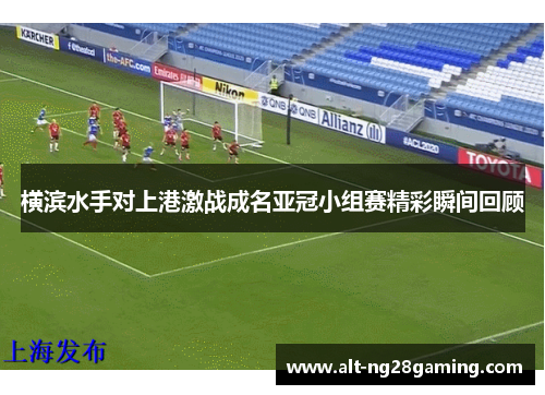 横滨水手对上港激战成名亚冠小组赛精彩瞬间回顾