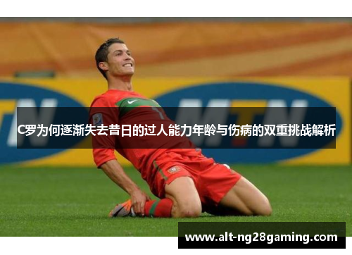 C罗为何逐渐失去昔日的过人能力年龄与伤病的双重挑战解析