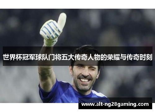 世界杯冠军球队门将五大传奇人物的荣耀与传奇时刻