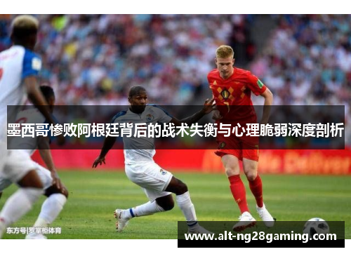 墨西哥惨败阿根廷背后的战术失衡与心理脆弱深度剖析