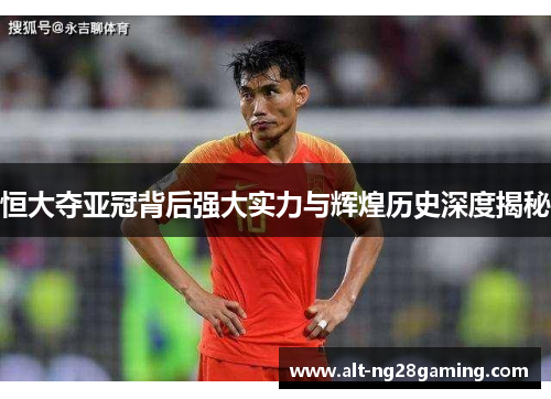 恒大夺亚冠背后强大实力与辉煌历史深度揭秘