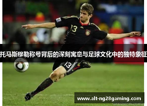 托马斯穆勒称号背后的深刻寓意与足球文化中的独特象征