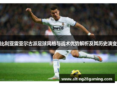 比利亚雷亚尔古派足球风格与战术优势解析及其历史演变