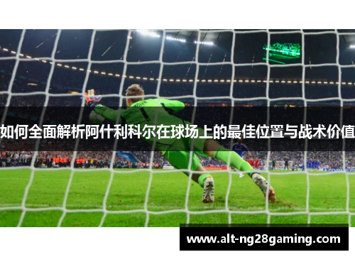 如何全面解析阿什利科尔在球场上的最佳位置与战术价值