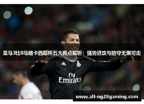 皇马3比0马略卡西超杯五大亮点解析：强势进攻与防守无懈可击