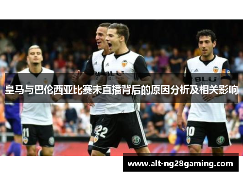 皇马与巴伦西亚比赛未直播背后的原因分析及相关影响