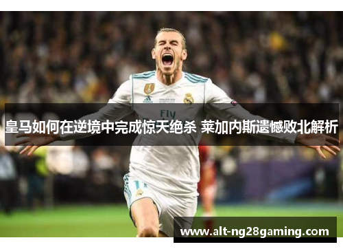 皇马如何在逆境中完成惊天绝杀 莱加内斯遗憾败北解析