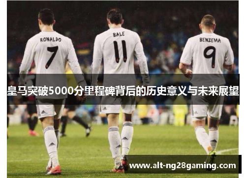 皇马突破5000分里程碑背后的历史意义与未来展望