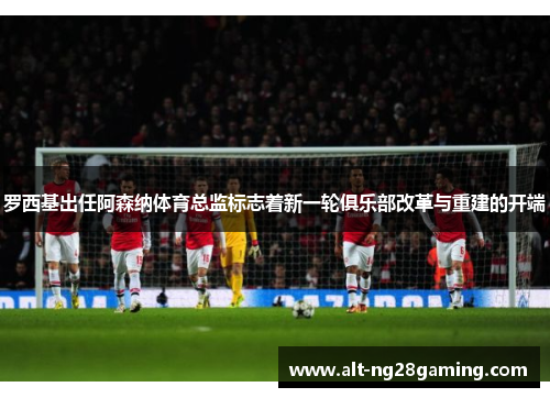 罗西基出任阿森纳体育总监标志着新一轮俱乐部改革与重建的开端
