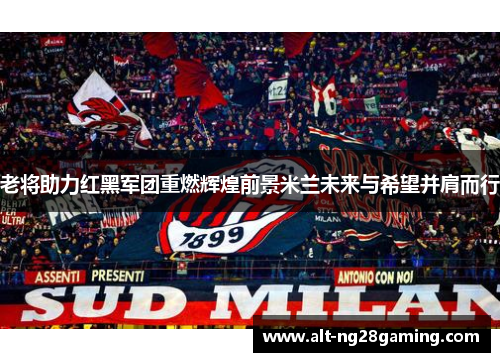 老将助力红黑军团重燃辉煌前景米兰未来与希望并肩而行