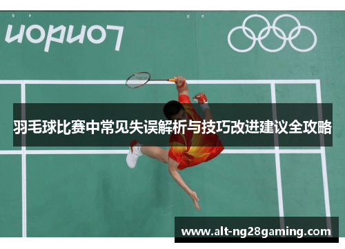 羽毛球比赛中常见失误解析与技巧改进建议全攻略