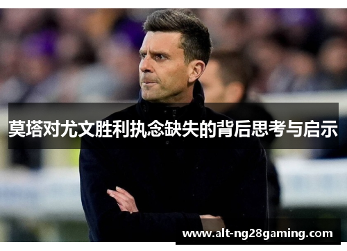 莫塔对尤文胜利执念缺失的背后思考与启示