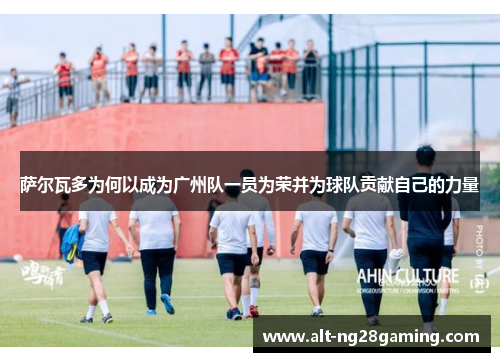 萨尔瓦多为何以成为广州队一员为荣并为球队贡献自己的力量