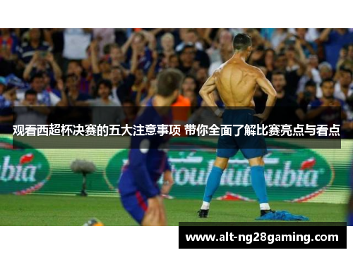 观看西超杯决赛的五大注意事项 带你全面了解比赛亮点与看点