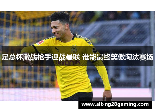 足总杯激战枪手迎战曼联 谁能最终笑傲淘汰赛场