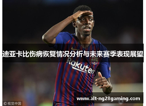 迪亚卡比伤病恢复情况分析与未来赛季表现展望
