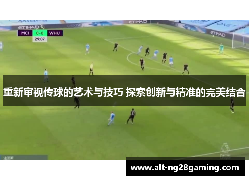 重新审视传球的艺术与技巧 探索创新与精准的完美结合