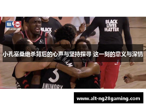 小孔塞桑绝杀背后的心声与坚持探寻 这一刻的意义与深情