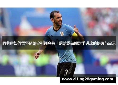 阿劳霍如何凭坚韧防守引领乌拉圭后防线破解对手进攻的秘诀与启示