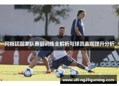 阿根廷国家队赛前训练全解析与球员表现提升分析