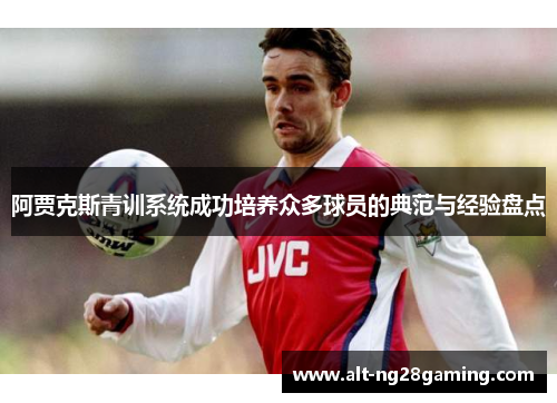 阿贾克斯青训系统成功培养众多球员的典范与经验盘点