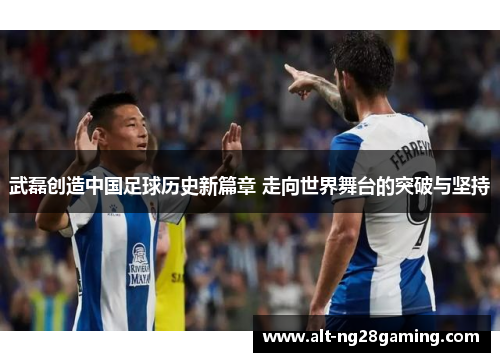 武磊创造中国足球历史新篇章 走向世界舞台的突破与坚持