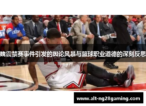 魏震禁赛事件引发的舆论风暴与篮球职业道德的深刻反思