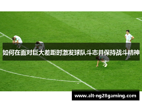 如何在面对巨大差距时激发球队斗志并保持战斗精神