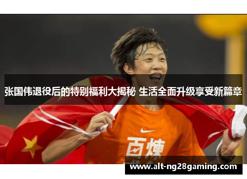 张国伟退役后的特别福利大揭秘 生活全面升级享受新篇章 张国伟退役后的特别福利大揭秘 生活全面升级享受新篇章